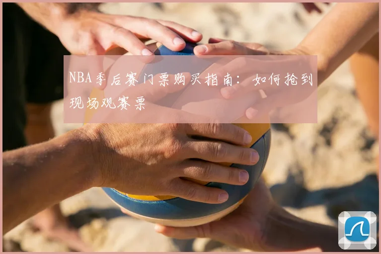 NBA季后赛门票购买指南：如何抢到现场观赛票