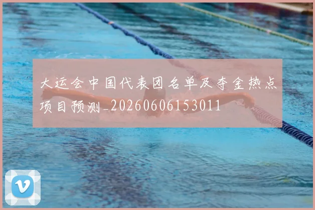 大运会中国代表团名单及夺金热点项目预测_20260606153011