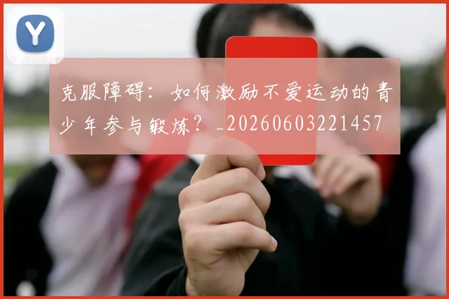 克服障碍：如何激励不爱运动的青少年参与锻炼？_20260603221457