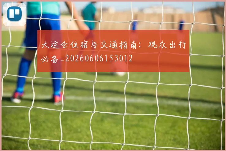 大运会住宿与交通指南：观众出行必备_20260606153012