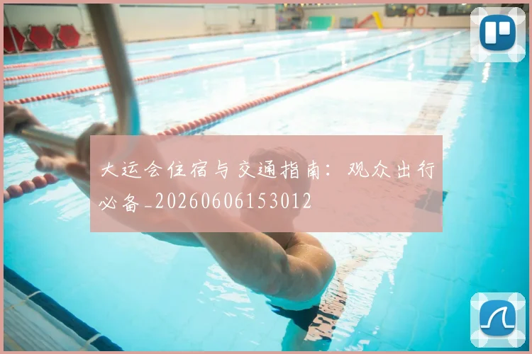 大运会住宿与交通指南：观众出行必备_20260606153012