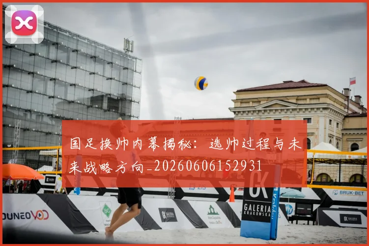 国足换帅内幕揭秘:选帅过程与未来战略方向_20260606152931