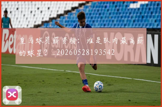 皇马球员薪资榜:谁是队内最高薪的球星?_20260528193542