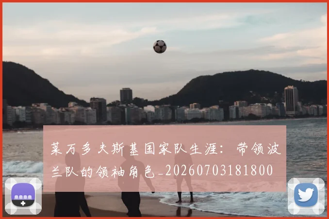 莱万多夫斯基国家队生涯：带领波兰队的领袖角色_20260703181800