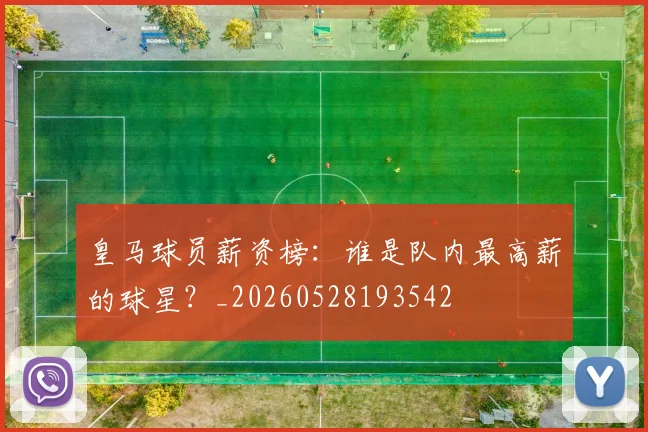 皇马球员薪资榜：谁是队内最高薪的球星？_20260528193542