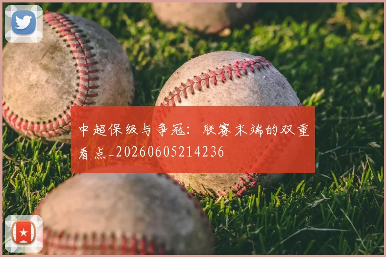 中超保级与争冠：联赛末端的双重看点_20260605214236