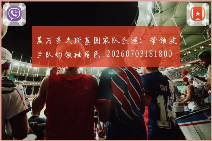 莱万多夫斯基国家队生涯：带领波兰队的领袖角色_20260703181800