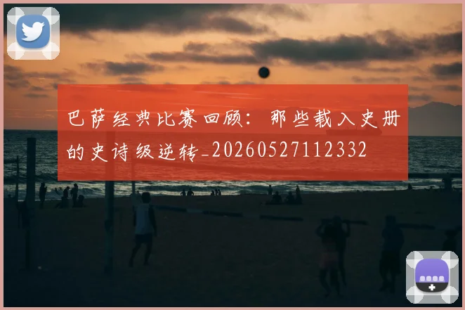 巴萨经典比赛回顾：那些载入史册的史诗级逆转_20260527112332