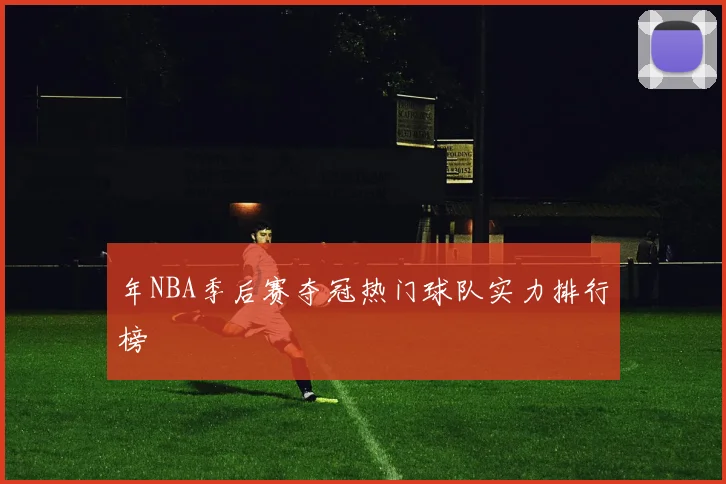 年NBA季后赛夺冠热门球队实力排行榜