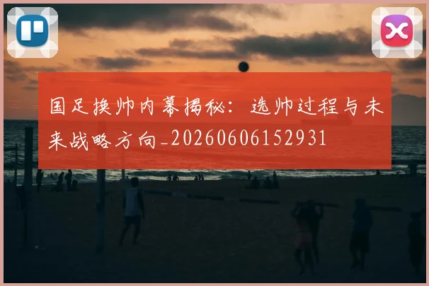 国足换帅内幕揭秘:选帅过程与未来战略方向_20260606152931