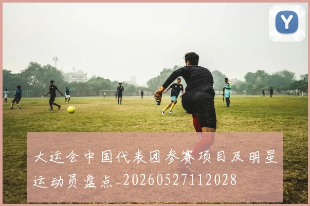 大运会中国代表团参赛项目及明星运动员盘点_20260527112028