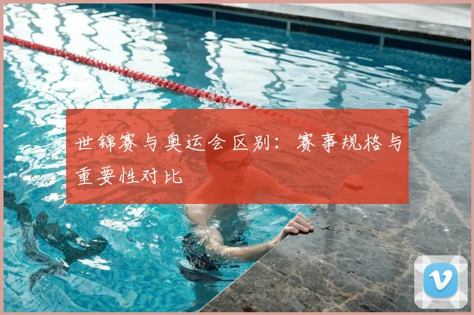 世锦赛与奥运会区别：赛事规格与重要性对比