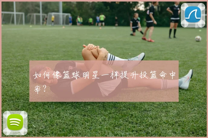 如何像篮球明星一样提升投篮命中率？