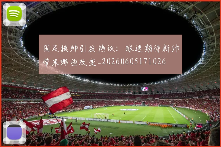 国足换帅引发热议：球迷期待新帅带来哪些改变_20260605171026