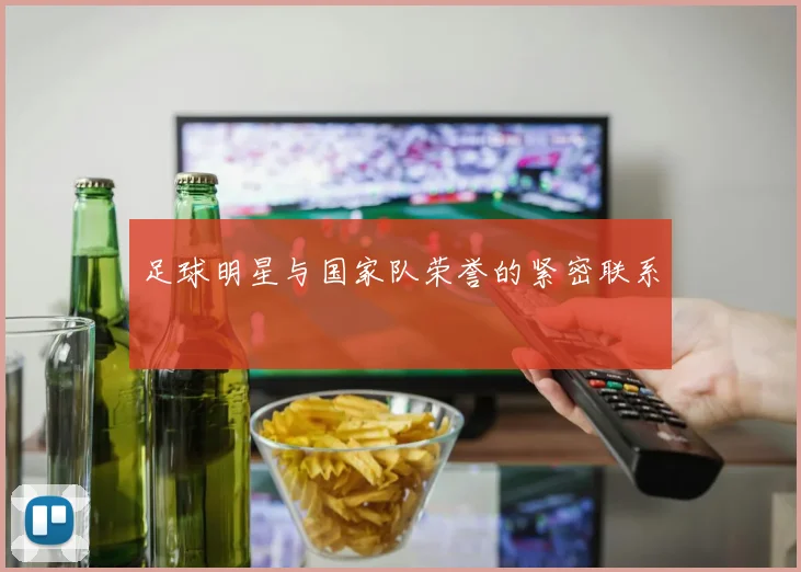足球明星与国家队荣誉的紧密联系